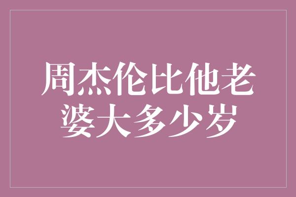 周杰伦比他老婆大多少岁