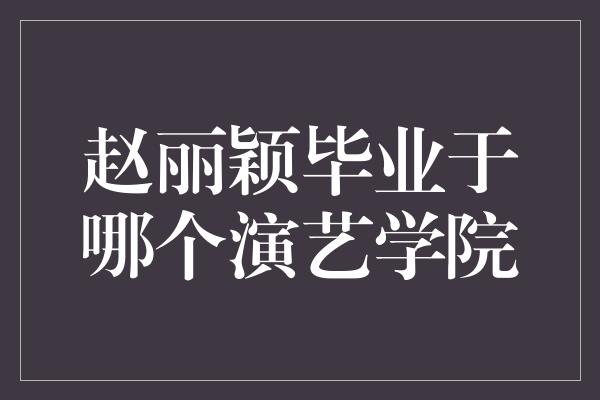 赵丽颖毕业于哪个演艺学院