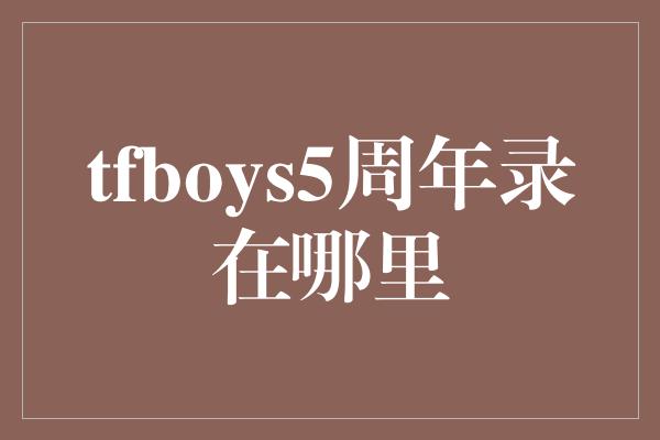 tfboys5周年录在哪里