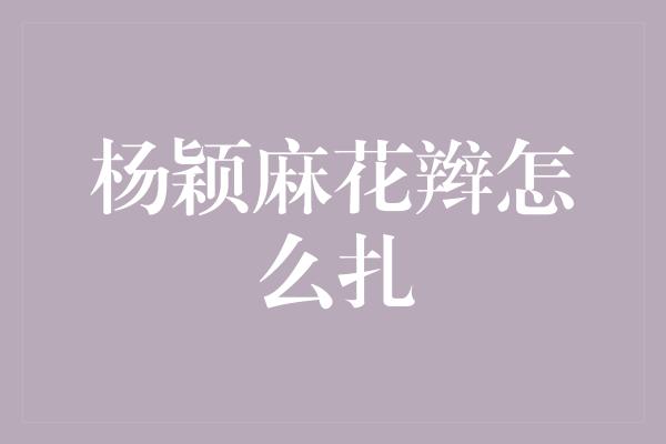 杨颖麻花辫怎么扎