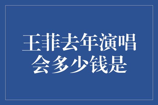 王菲去年演唱会多少钱是