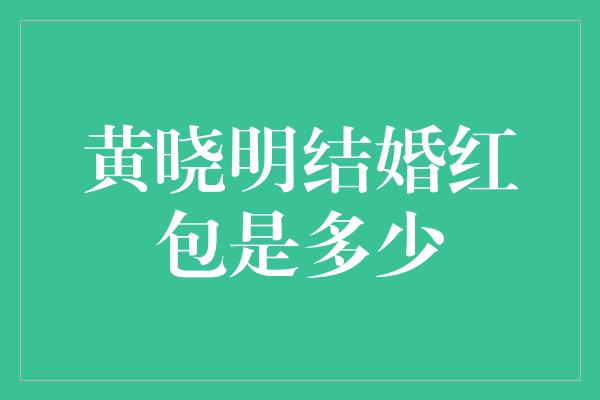 黄晓明结婚红包是多少