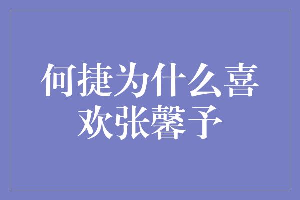 何捷为什么喜欢张馨予