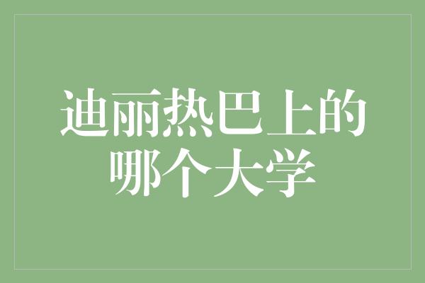 迪丽热巴上的哪个大学