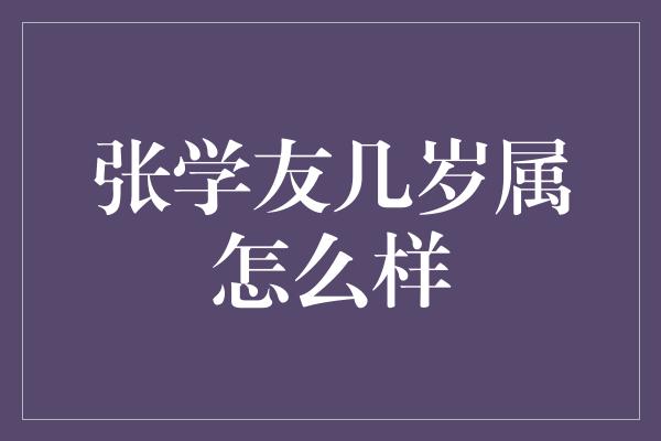 张学友几岁属怎么样