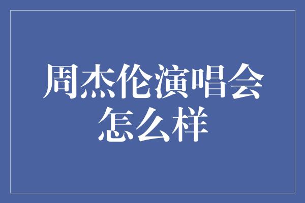 周杰伦演唱会怎么样