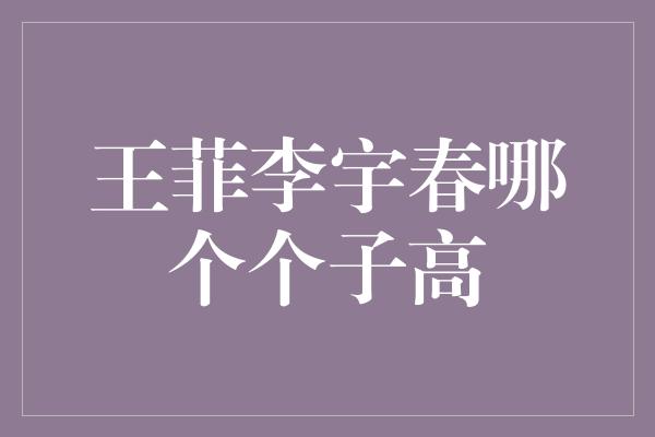 王菲李宇春哪个个子高