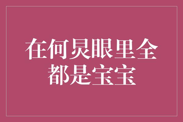 在何炅眼里全都是宝宝