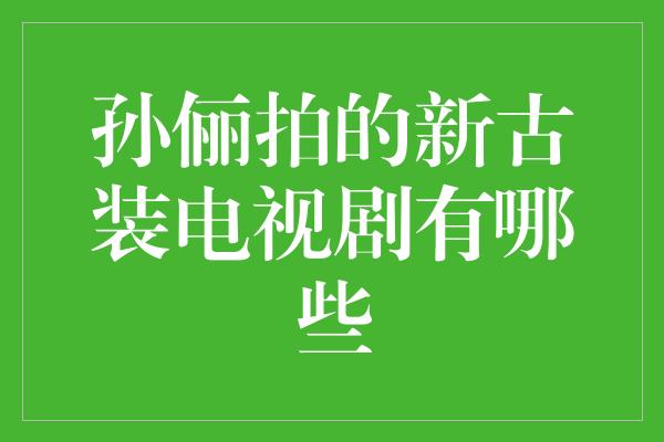 孙俪拍的新古装电视剧有哪些