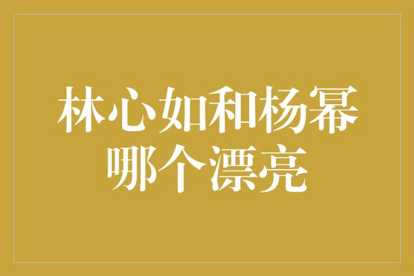 林心如和杨幂哪个漂亮