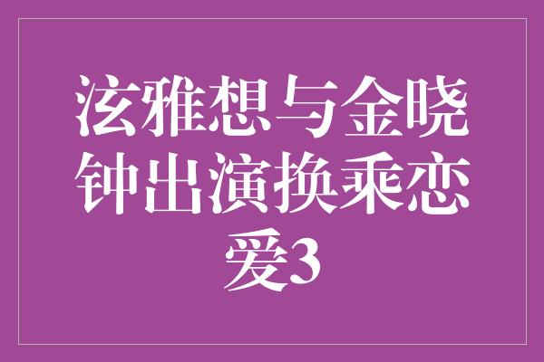 泫雅想与金晓钟出演换乘恋爱3