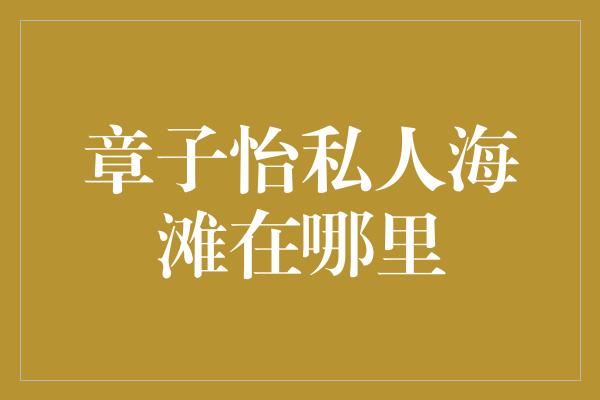 章子怡私人海滩在哪里