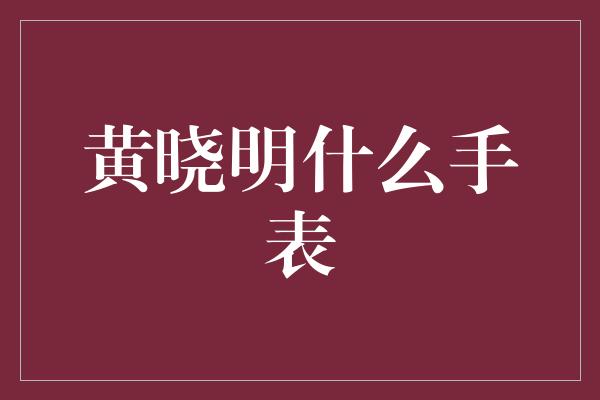 黄晓明什么手表