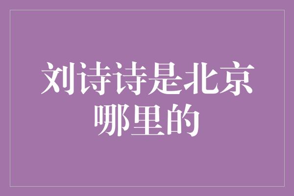 刘诗诗是北京哪里的