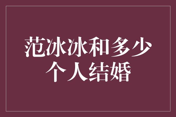 范冰冰和多少个人结婚