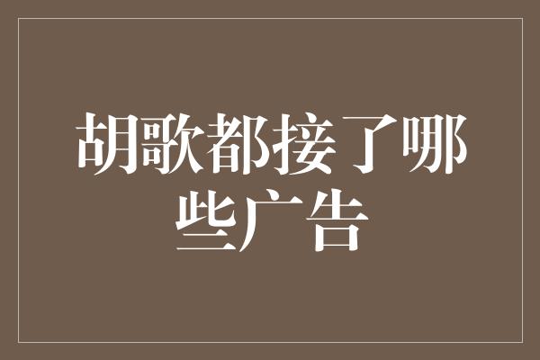 胡歌都接了哪些广告