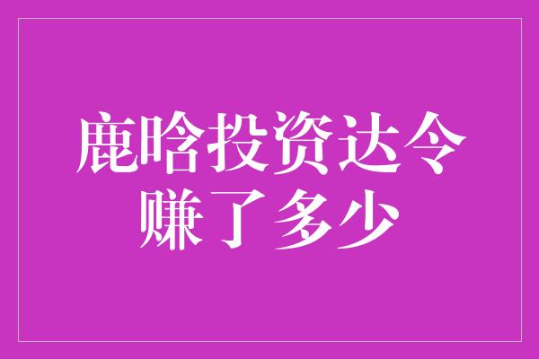 鹿晗投资达令赚了多少