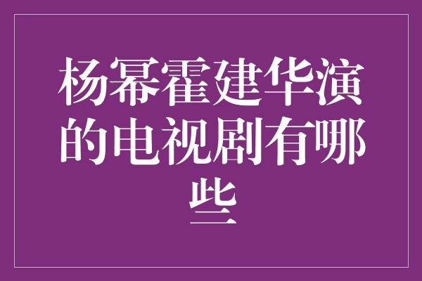 杨幂霍建华演的电视剧有哪些