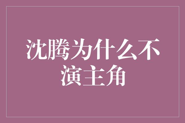 沈腾为什么不演主角