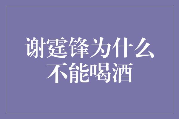 谢霆锋为什么不能喝酒