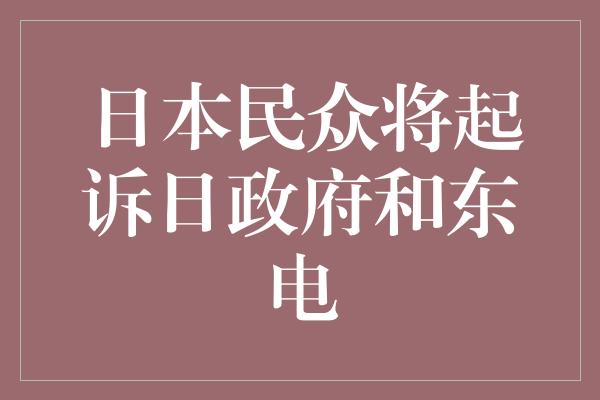 日本民众将起诉日政府和东电