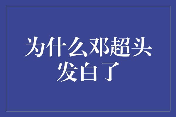 为什么邓超头发白了