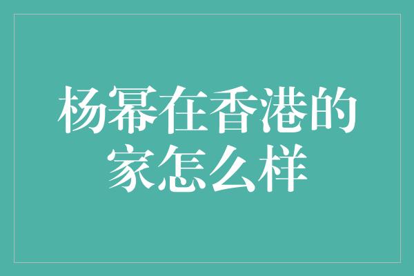 杨幂在香港的家怎么样