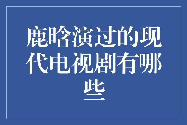 鹿晗演过的现代电视剧有哪些