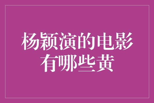 杨颖演的电影有哪些黄