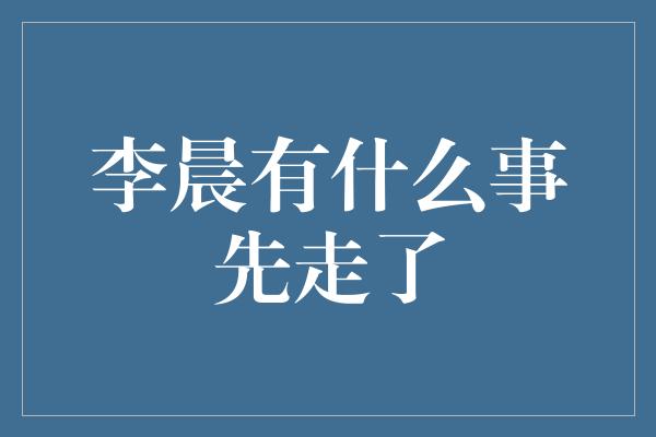 李晨有什么事先走了