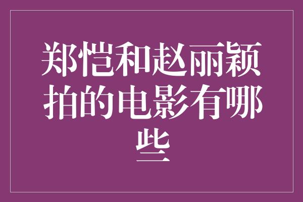 郑恺和赵丽颖拍的电影有哪些