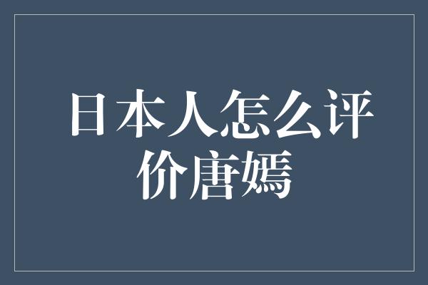 日本人怎么评价唐嫣