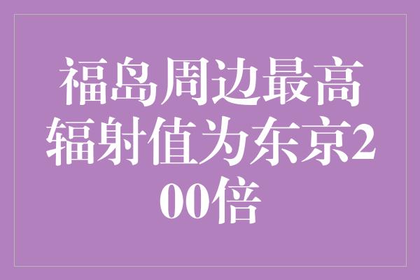 福岛周边最高辐射值为东京200倍