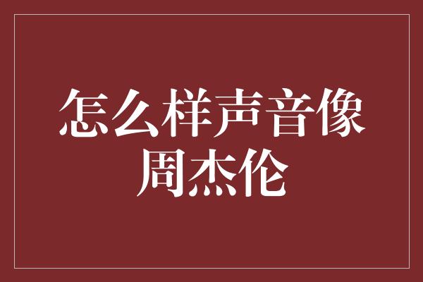 怎么样声音像周杰伦