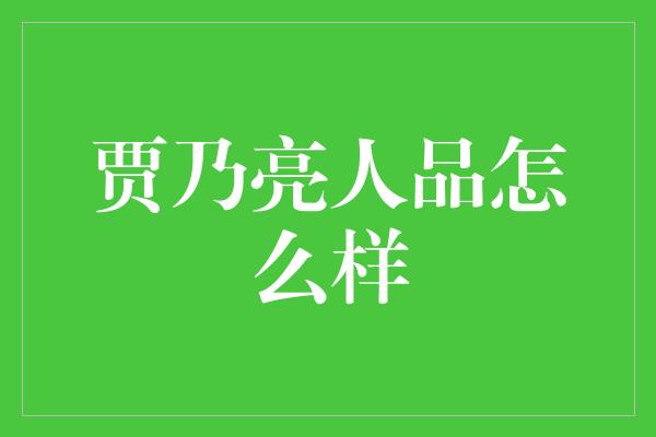 贾乃亮人品怎么样