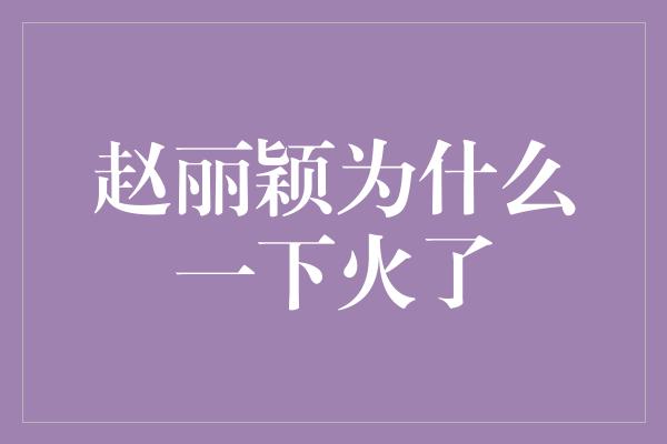 赵丽颖为什么一下火了