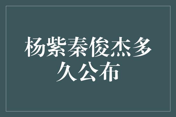 杨紫秦俊杰多久公布