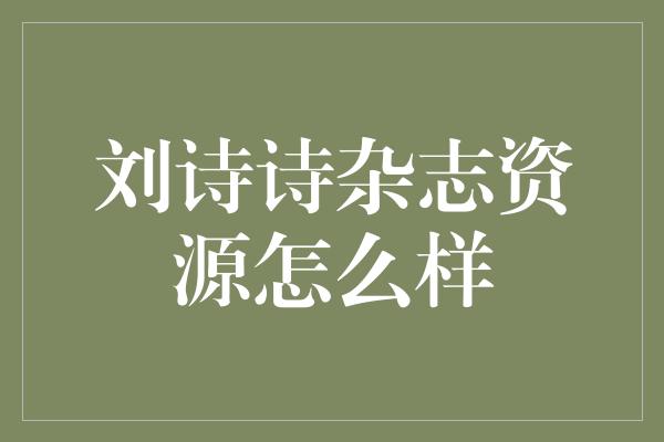 刘诗诗杂志资源怎么样