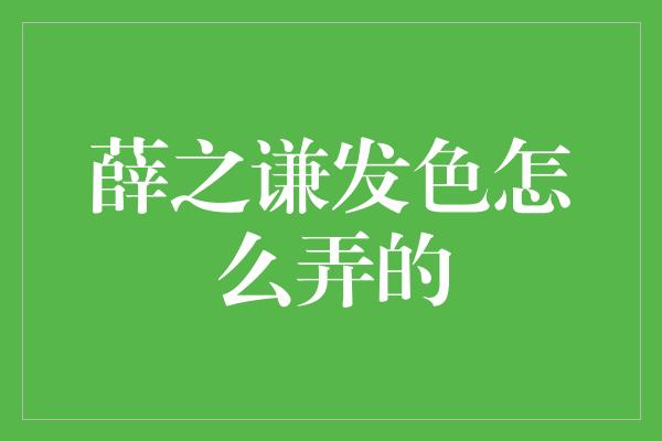 薛之谦发色怎么弄的