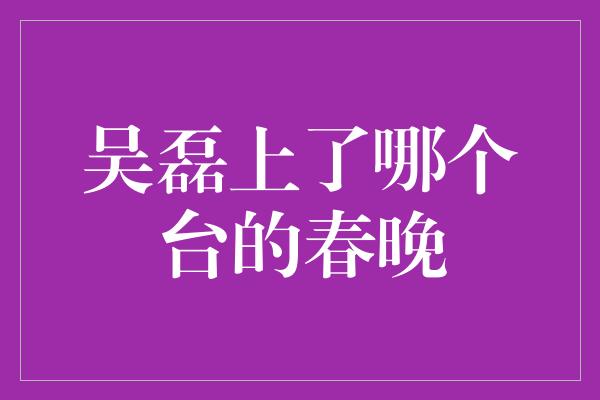 吴磊上了哪个台的春晚