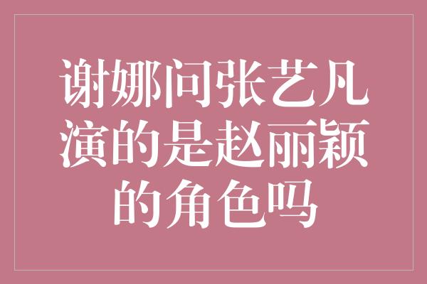 谢娜问张艺凡演的是赵丽颖的角色吗