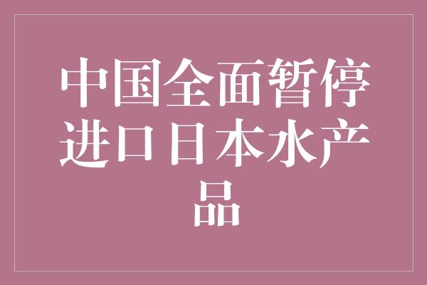 中国全面暂停进口日本水产品