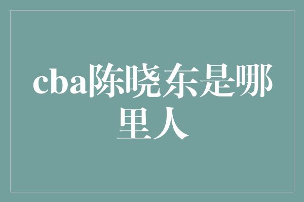 cba陈晓东是哪里人