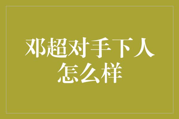 邓超对手下人怎么样