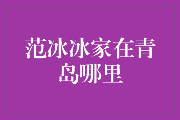 范冰冰家在青岛哪里