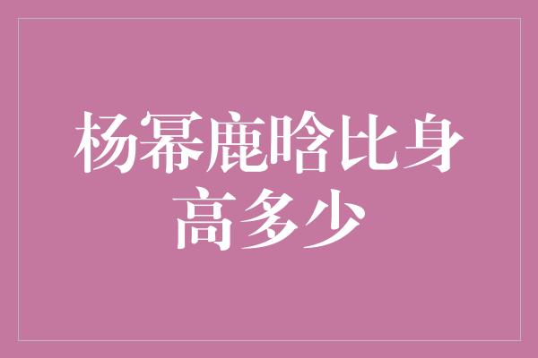 杨幂鹿晗比身高多少