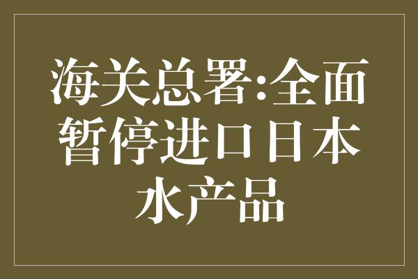 海关总署:全面暂停进口日本水产品