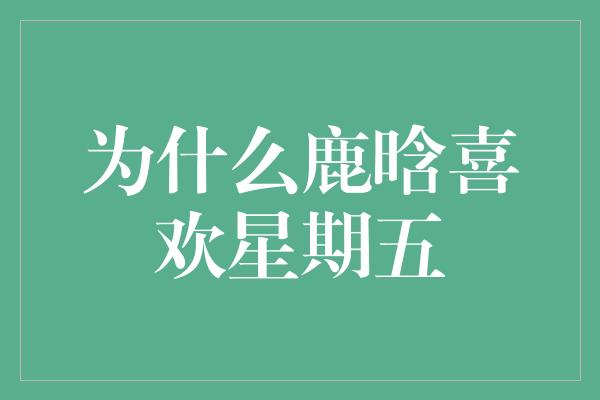 为什么鹿晗喜欢星期五