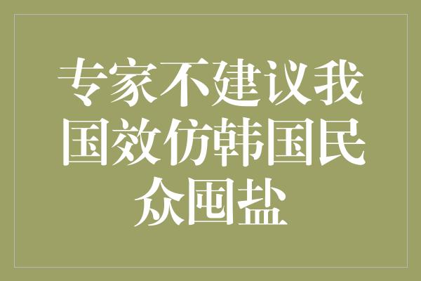 专家不建议我国效仿韩国民众囤盐