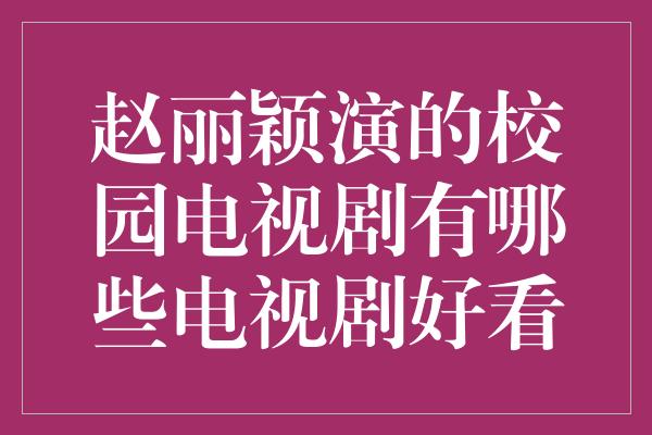 赵丽颖演的校园电视剧有哪些电视剧好看